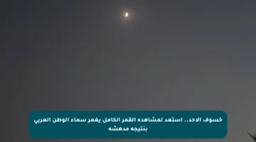 خسوف الأحد.. استعد لمشاهدة القمر الكامل يغمر سماء الوطن العربي بنتيجة مدهشة